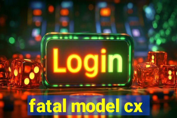 fatal model cx